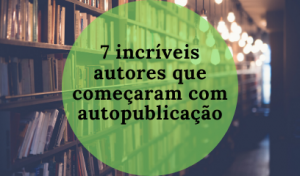 Autopublicação: 7 incríveis autores que começaram como você