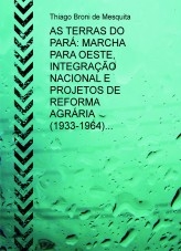 AS TERRAS DO PARÁ: MARCHA PARA OESTE, INTEGRAÇÃO NACIONAL E PROJETOS DE REFORMA AGRÁRIA (1933-1964) AS TERRAS DO PARÁ: MARCHA PARA OESTE, INTEGRAÇÃO NACIONAL E PROJETOS DE REFORMA AGRÁRIA (1933-1964)