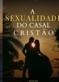 A Sexualidade do Casal Cristão - Como deixar Deus agir no Casamento