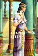 A BÍBLIA E OS PERSAS - Rainha Ester A BÍBLIA E OS PERSAS - Rainha Ester
